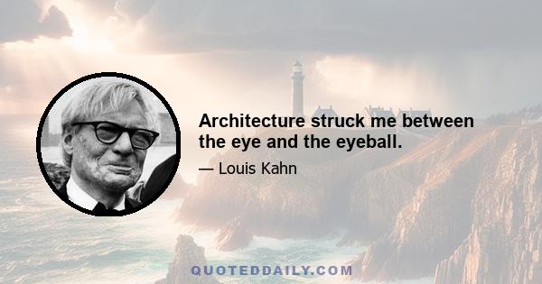 Architecture struck me between the eye and the eyeball.