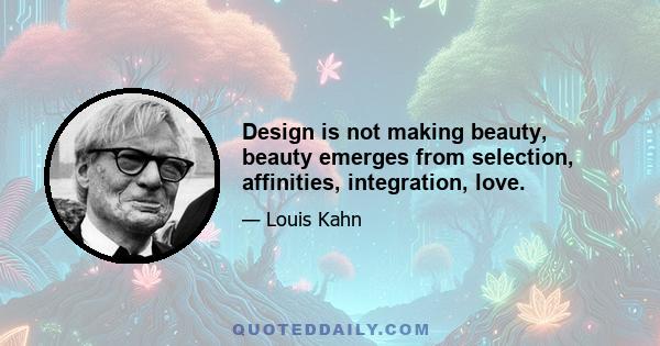 Design is not making beauty, beauty emerges from selection, affinities, integration, love.