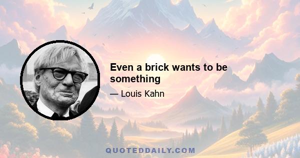 Even a brick wants to be something