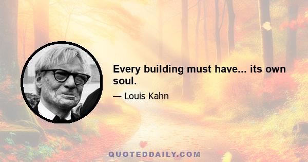 Every building must have... its own soul.