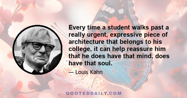 Every time a student walks past a really urgent, expressive piece of architecture that belongs to his college, it can help reassure him that he does have that mind, does have that soul.