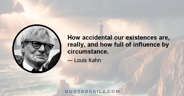 How accidental our existences are, really, and how full of influence by circumstance.