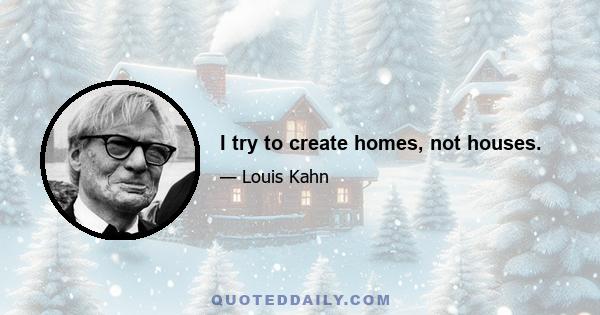 I try to create homes, not houses.