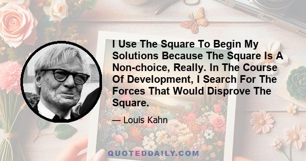 I Use The Square To Begin My Solutions Because The Square Is A Non-choice, Really. In The Course Of Development, I Search For The Forces That Would Disprove The Square.