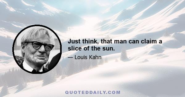 Just think, that man can claim a slice of the sun.