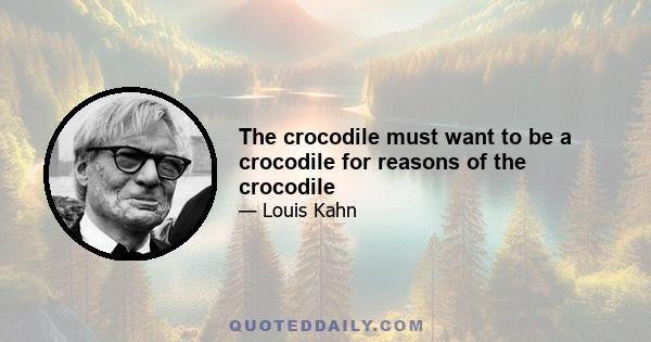 The crocodile must want to be a crocodile for reasons of the crocodile