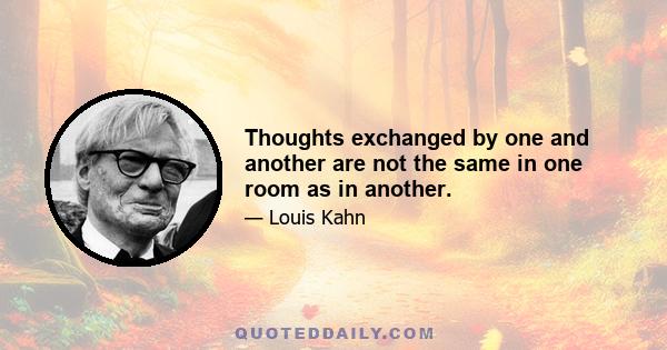 Thoughts exchanged by one and another are not the same in one room as in another.