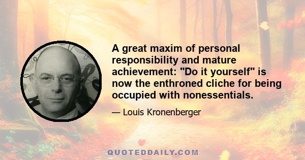 A great maxim of personal responsibility and mature achievement: Do it yourself is now the enthroned cliche for being occupied with nonessentials.