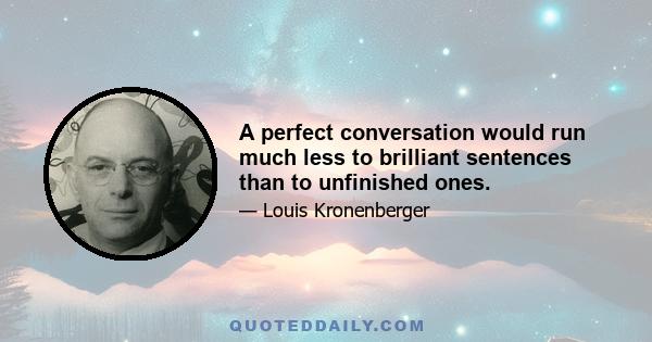 A perfect conversation would run much less to brilliant sentences than to unfinished ones.