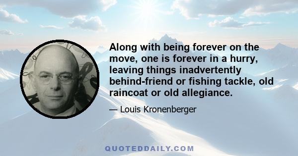 Along with being forever on the move, one is forever in a hurry, leaving things inadvertently behind-friend or fishing tackle, old raincoat or old allegiance.