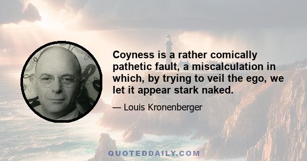 Coyness is a rather comically pathetic fault, a miscalculation in which, by trying to veil the ego, we let it appear stark naked.