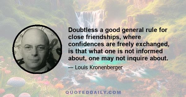 Doubtless a good general rule for close friendships, where confidences are freely exchanged, is that what one is not informed about, one may not inquire about.