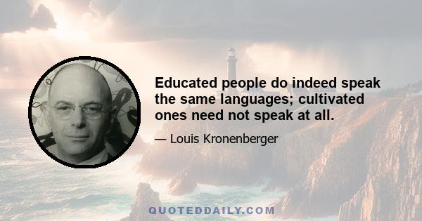 Educated people do indeed speak the same languages; cultivated ones need not speak at all.