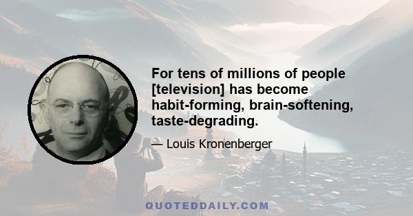 For tens of millions of people [television] has become habit-forming, brain-softening, taste-degrading.