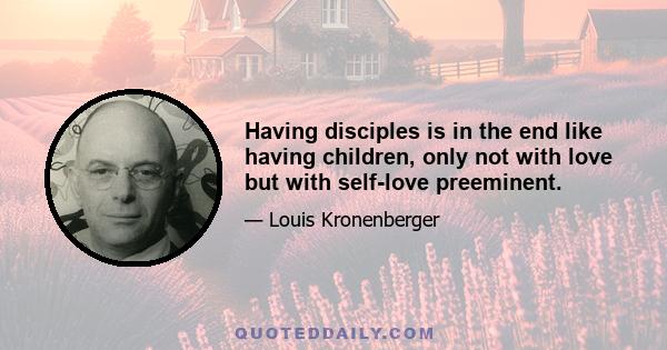 Having disciples is in the end like having children, only not with love but with self-love preeminent.