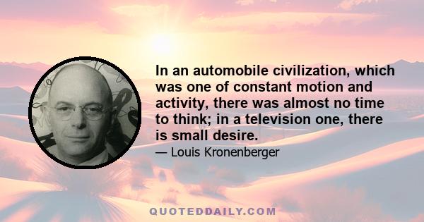 In an automobile civilization, which was one of constant motion and activity, there was almost no time to think; in a television one, there is small desire.