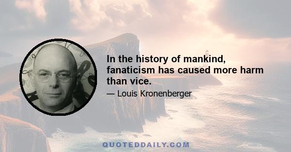 In the history of mankind, fanaticism has caused more harm than vice.