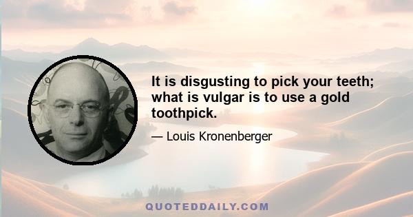 It is disgusting to pick your teeth; what is vulgar is to use a gold toothpick.