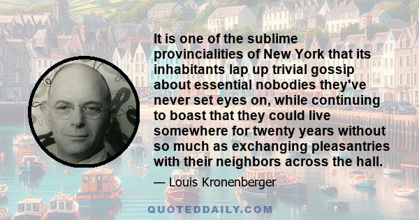 It is one of the sublime provincialities of New York that its inhabitants lap up trivial gossip about essential nobodies they've never set eyes on, while continuing to boast that they could live somewhere for twenty