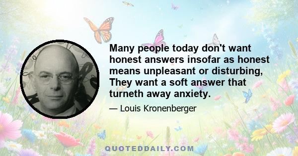 Many people today don't want honest answers insofar as honest means unpleasant or disturbing, They want a soft answer that turneth away anxiety.