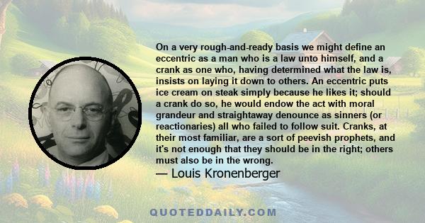 On a very rough-and-ready basis we might define an eccentric as a man who is a law unto himself, and a crank as one who, having determined what the law is, insists on laying it down to others. An eccentric puts ice