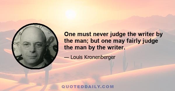 One must never judge the writer by the man; but one may fairly judge the man by the writer.