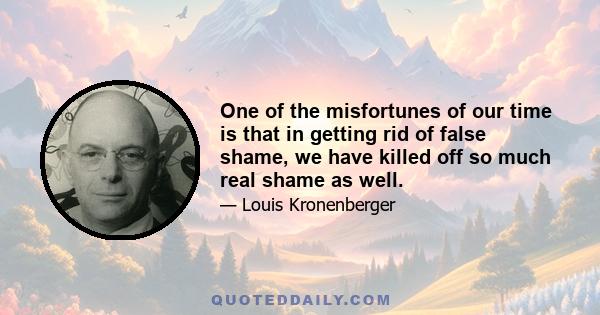 One of the misfortunes of our time is that in getting rid of false shame, we have killed off so much real shame as well.