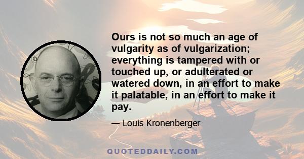 Ours is not so much an age of vulgarity as of vulgarization; everything is tampered with or touched up, or adulterated or watered down, in an effort to make it palatable, in an effort to make it pay.