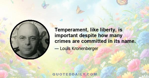 Temperament, like liberty, is important despite how many crimes are committed in its name.