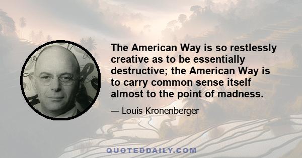 The American Way is so restlessly creative as to be essentially destructive; the American Way is to carry common sense itself almost to the point of madness.