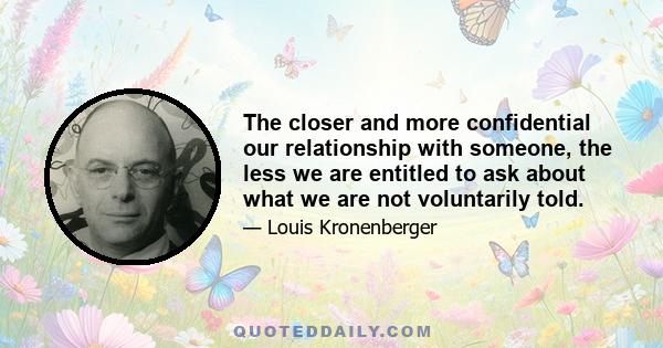 The closer and more confidential our relationship with someone, the less we are entitled to ask about what we are not voluntarily told.