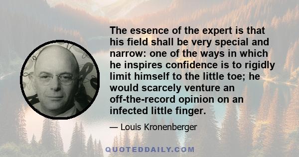 The essence of the expert is that his field shall be very special and narrow: one of the ways in which he inspires confidence is to rigidly limit himself to the little toe; he would scarcely venture an off-the-record