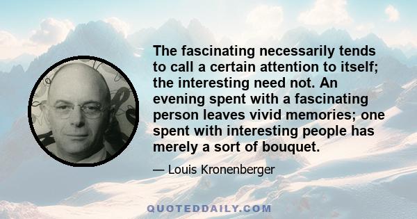 The fascinating necessarily tends to call a certain attention to itself; the interesting need not. An evening spent with a fascinating person leaves vivid memories; one spent with interesting people has merely a sort of 