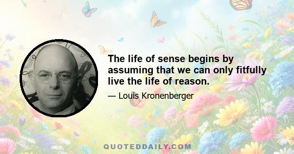 The life of sense begins by assuming that we can only fitfully live the life of reason.