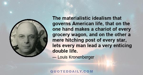 The materialistic idealism that governs American life, that on the one hand makes a chariot of every grocery wagon, and on the other a mere hitching post of every star, lets every man lead a very enticing double life.