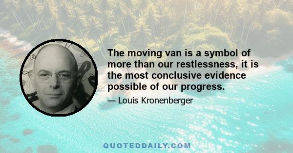 The moving van is a symbol of more than our restlessness, it is the most conclusive evidence possible of our progress.