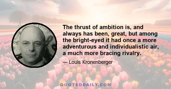 The thrust of ambition is, and always has been, great, but among the bright-eyed it had once a more adventurous and individualistic air, a much more bracing rivalry.