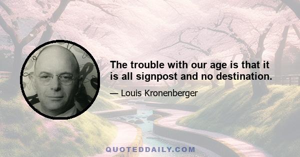 The trouble with our age is that it is all signpost and no destination.