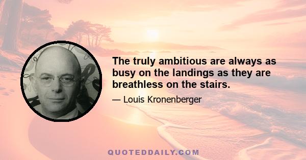 The truly ambitious are always as busy on the landings as they are breathless on the stairs.