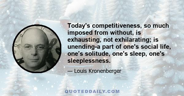 Today's competitiveness, so much imposed from without, is exhausting, not exhilarating; is unending-a part of one's social life, one's solitude, one's sleep, one's sleeplessness.