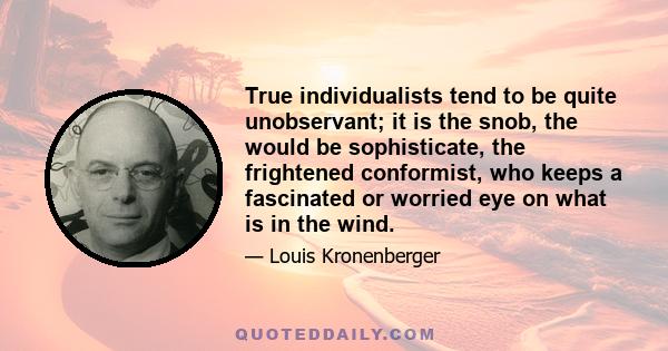 True individualists tend to be quite unobservant; it is the snob, the would be sophisticate, the frightened conformist, who keeps a fascinated or worried eye on what is in the wind.