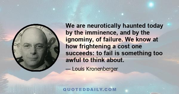 We are neurotically haunted today by the imminence, and by the ignominy, of failure. We know at how frightening a cost one succeeds: to fail is something too awful to think about.