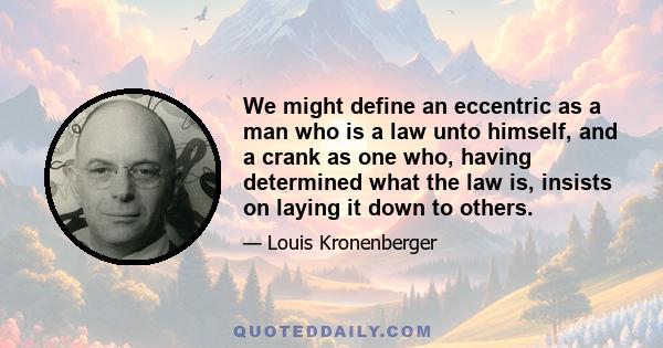 We might define an eccentric as a man who is a law unto himself, and a crank as one who, having determined what the law is, insists on laying it down to others.