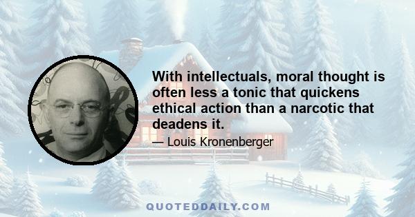 With intellectuals, moral thought is often less a tonic that quickens ethical action than a narcotic that deadens it.