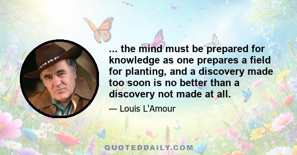 ... the mind must be prepared for knowledge as one prepares a field for planting, and a discovery made too soon is no better than a discovery not made at all.