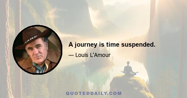 A journey is time suspended.