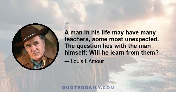 A man in his life may have many teachers, some most unexpected. The question lies with the man himself: Will he learn from them?