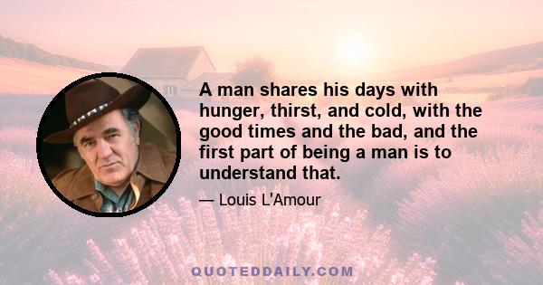 A man shares his days with hunger, thirst, and cold, with the good times and the bad, and the first part of being a man is to understand that.