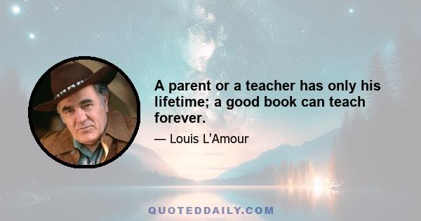 A parent or a teacher has only his lifetime; a good book can teach forever.