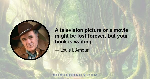 A television picture or a movie might be lost forever, but your book is waiting.